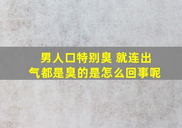 男人口特别臭 就连出气都是臭的是怎么回事呢